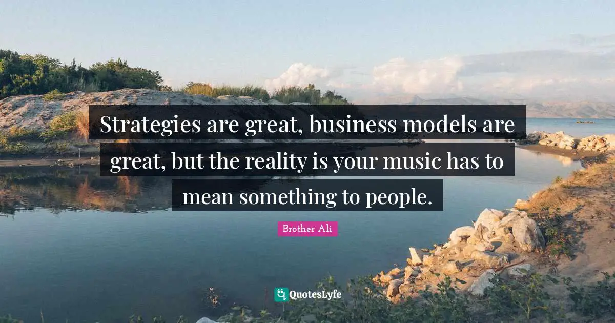 Strategies are great, business models are great, but the reality is your music has to mean something to people.