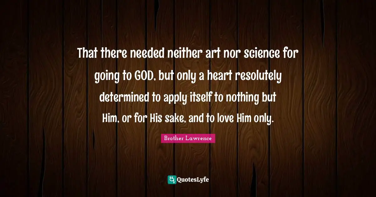 That there needed neither art nor science for going to GOD, but only a heart resolutely determined to apply itself to nothing but Him, or for His sake, and to love Him only.
