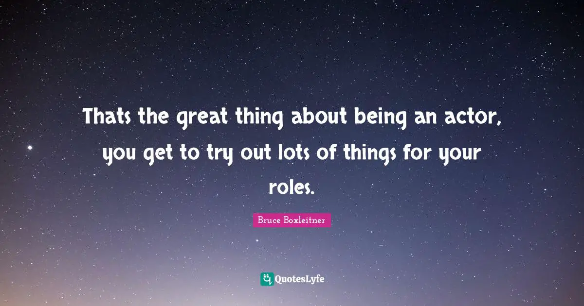 Thats the great thing about being an actor, you get to try out lots of things for your roles.