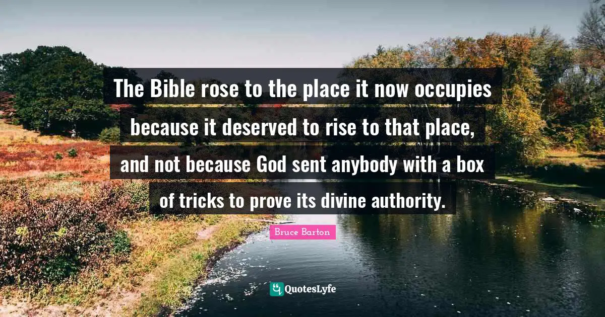 Bruce Barton Quotes: "The Bible rose to the place it now occupies because it deserved to rise to that place, and not because God sent anybody with a box of tricks to prove its divine authority."
