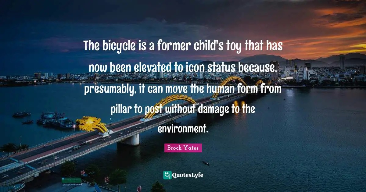 Brock Yates Quotes: "The bicycle is a former child's toy that has now been elevated to icon status because, presumably, it can move the human form from pillar to post without damage to the environment."