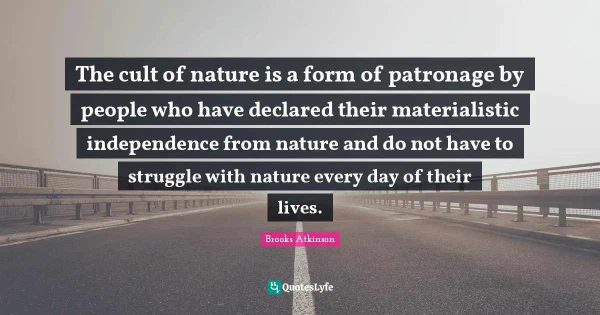 Brooks Atkinson Quotes: "The cult of nature is a form of patronage by people who have declared their materialistic independence from nature and do not have to struggle with nature every day of their lives."