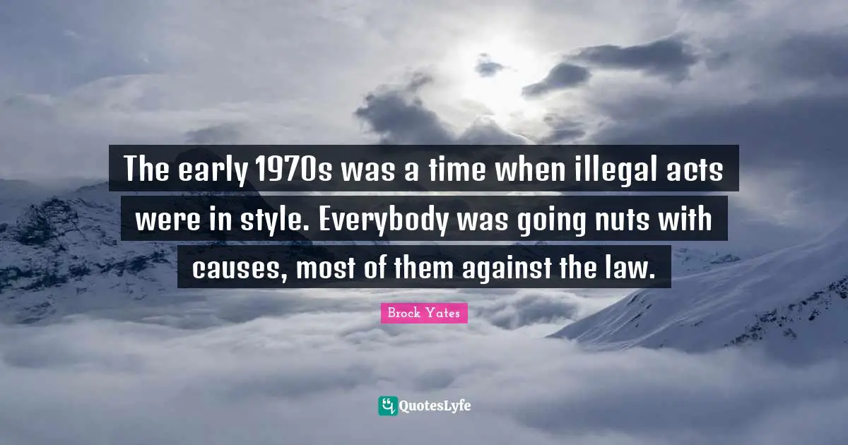 Brock Yates Quotes: "The early 1970s was a time when illegal acts were in style. Everybody was going nuts with causes, most of them against the law."