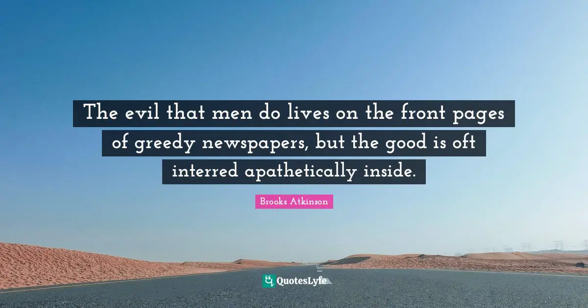 The evil that men do lives on the front pages of greedy newspapers, but the good is oft interred apathetically inside.