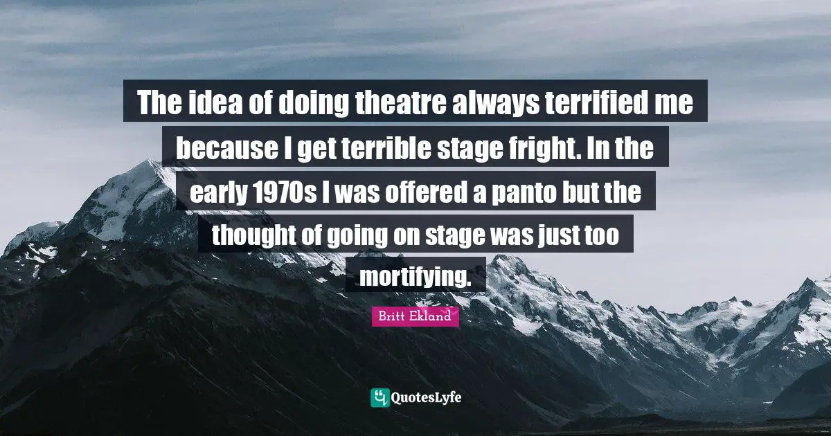 The idea of doing theatre always terrified me because I get terrible stage fright. In the early 1970s I was offered a panto but the thought of going on stage was just too mortifying.