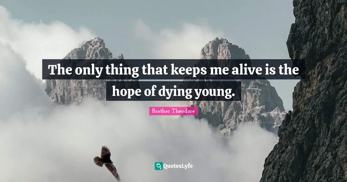 The only thing that keeps me alive is the hope of dying young.