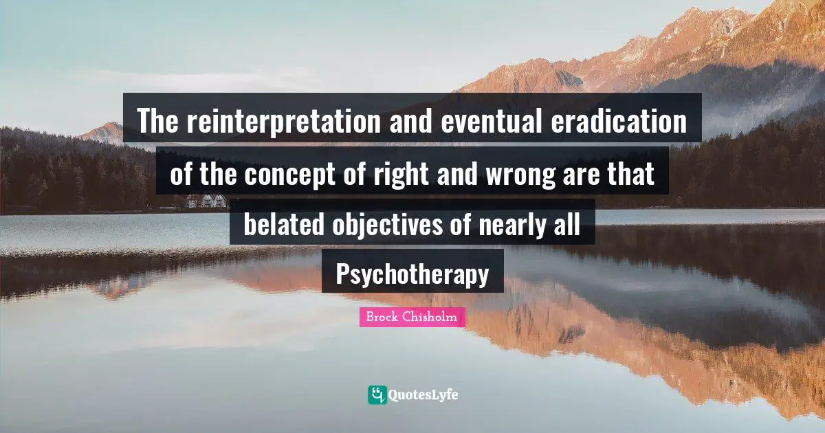 The reinterpretation and eventual eradication of the concept of right and wrong are that belated objectives of nearly all Psychotherapy