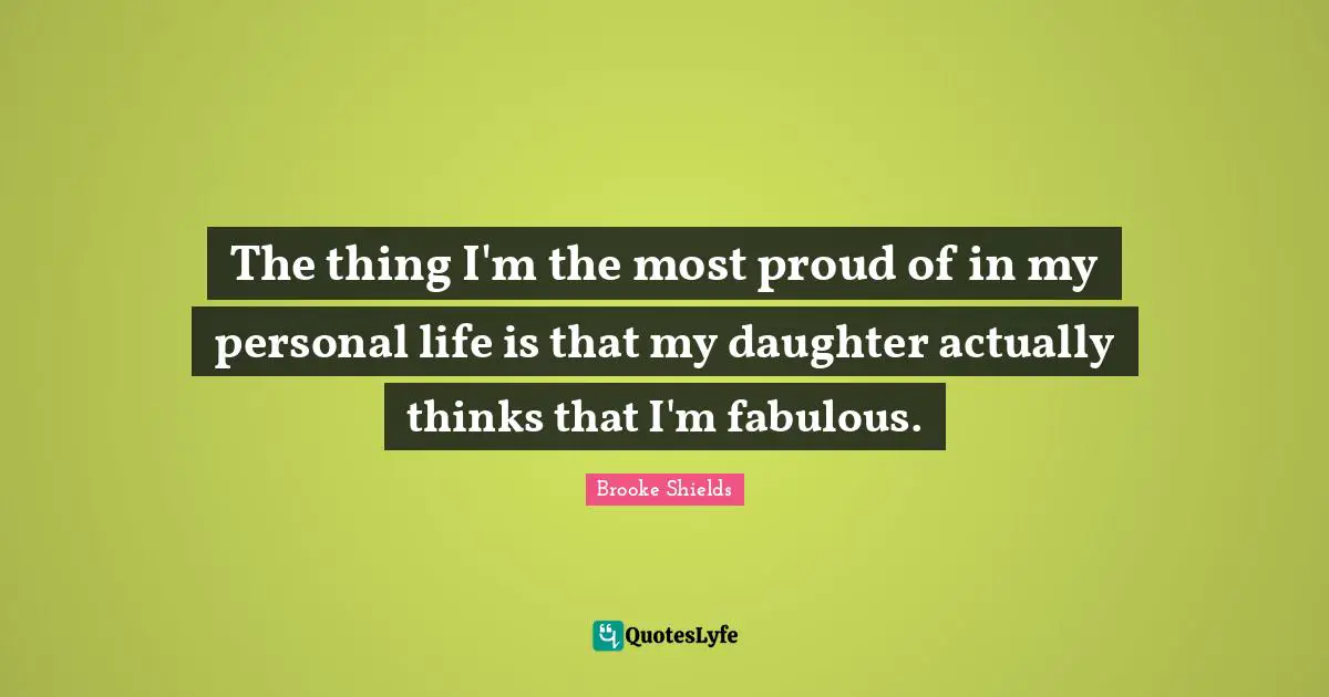 Daughter Quotes: "The thing I'm the most proud of in my personal life is that my daughter actually thinks that I'm fabulous."