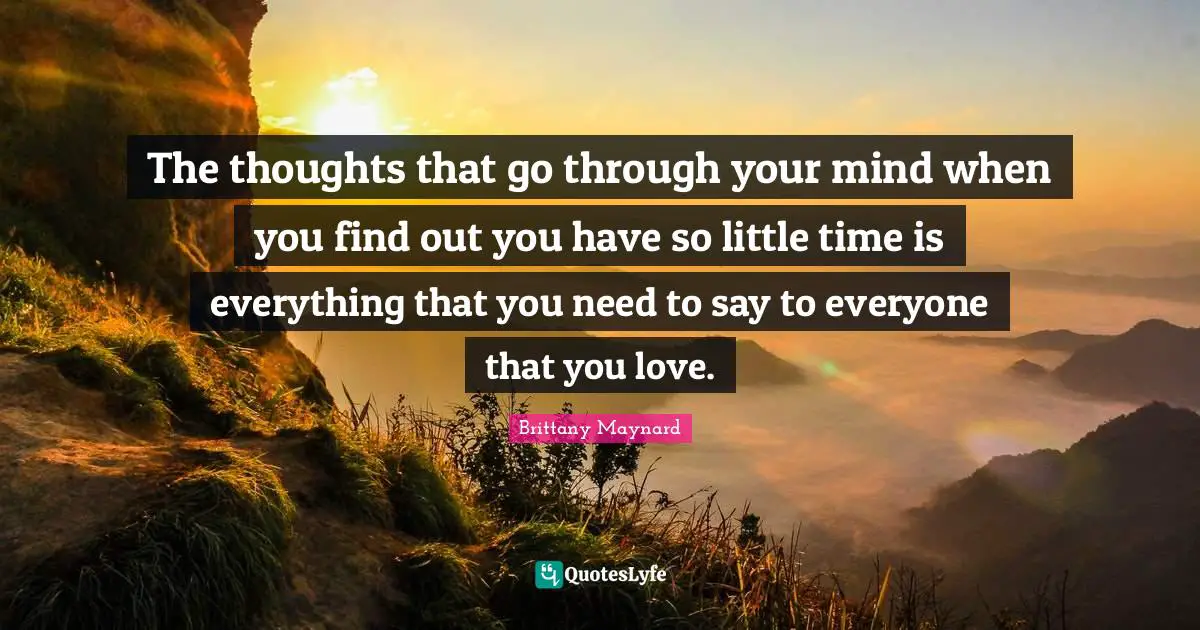 Brittany Maynard Quotes: "The thoughts that go through your mind when you find out you have so little time is everything that you need to say to everyone that you love."