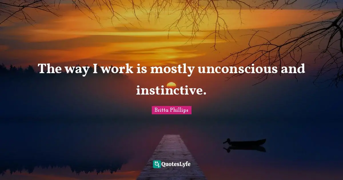 The way I work is mostly unconscious and instinctive.