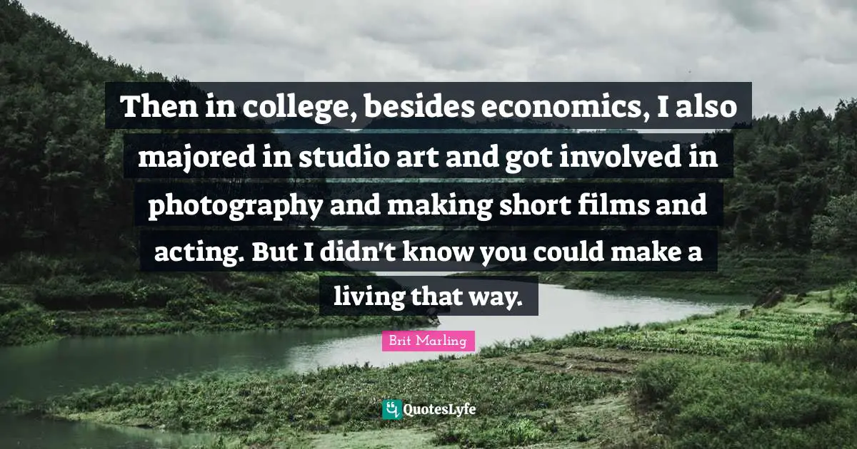 Then in college, besides economics, I also majored in studio art and got involved in photography and making short films and acting. But I didn't know you could make a living that way.