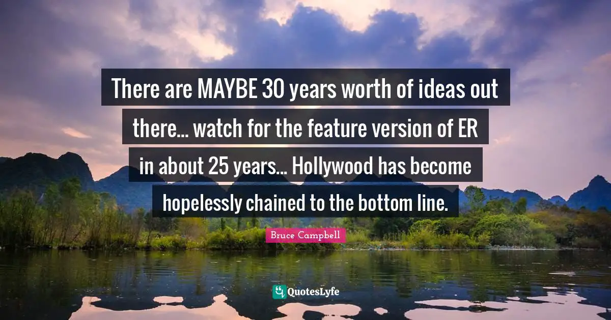 Bottom Line Quotes: "There are MAYBE 30 years worth of ideas out there... watch for the feature version of ER in about 25 years... Hollywood has become hopelessly chained to the bottom line."