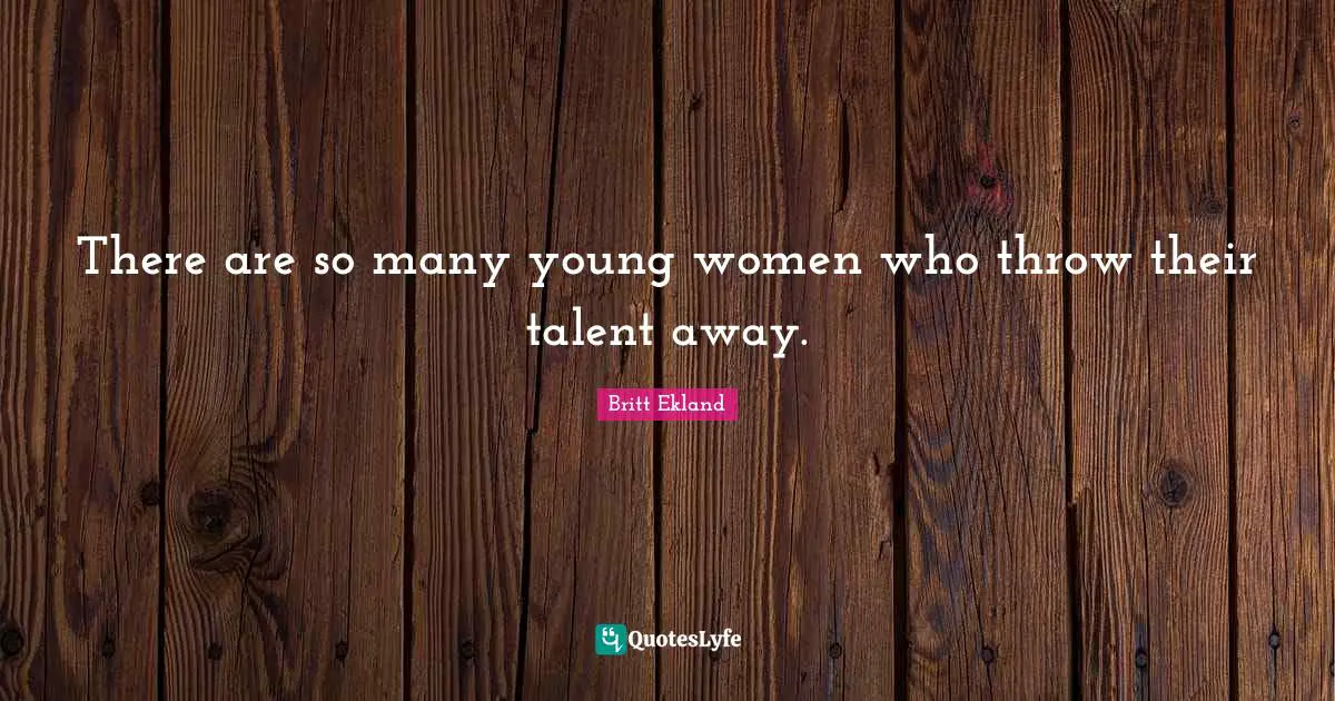 There are so many young women who throw their talent away.