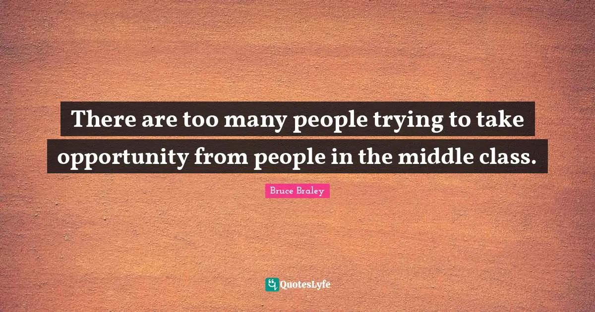 There are too many people trying to take opportunity from people in the middle class.