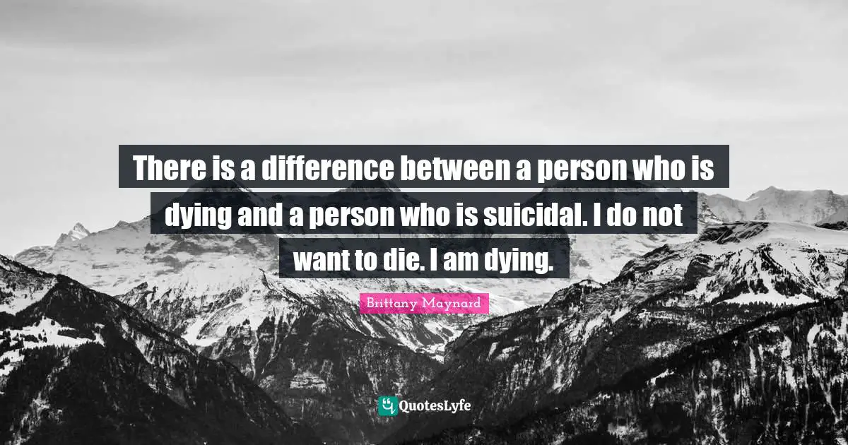 Dying Quotes: "There is a difference between a person who is dying and a person who is suicidal. I do not want to die. I am dying."