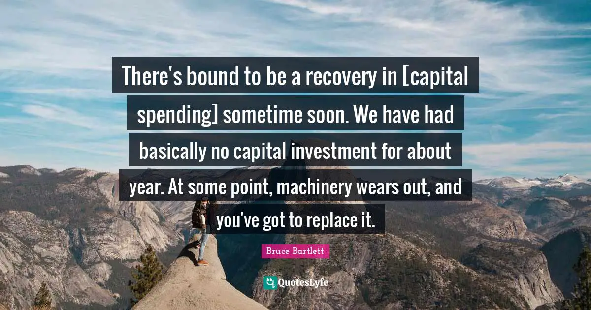 There's bound to be a recovery in [capital spending] sometime soon. We have had basically no capital investment for about year. At some point, machinery wears out, and you've got to replace it.
