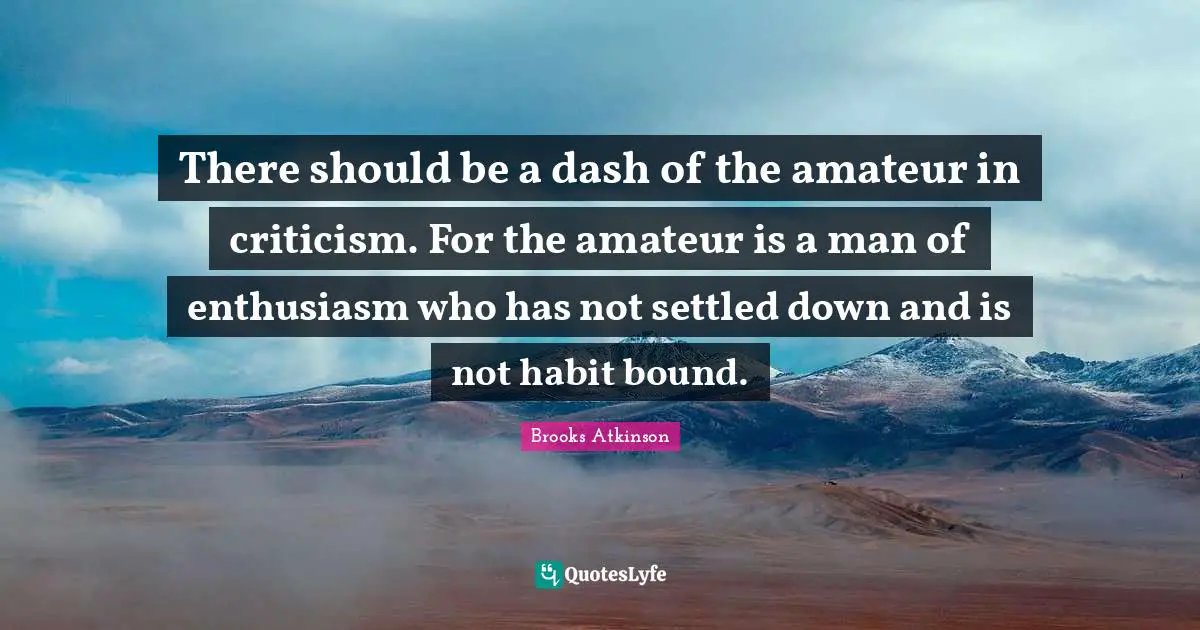 Brooks Atkinson Quotes: "There should be a dash of the amateur in criticism. For the amateur is a man of enthusiasm who has not settled down and is not habit bound."