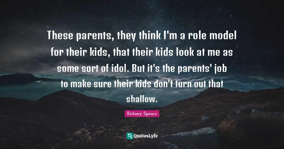 These parents, they think I'm a role model for their kids, that their kids look at me as some sort of idol. But it's the parents' job to make sure their kids don't turn out that shallow.
