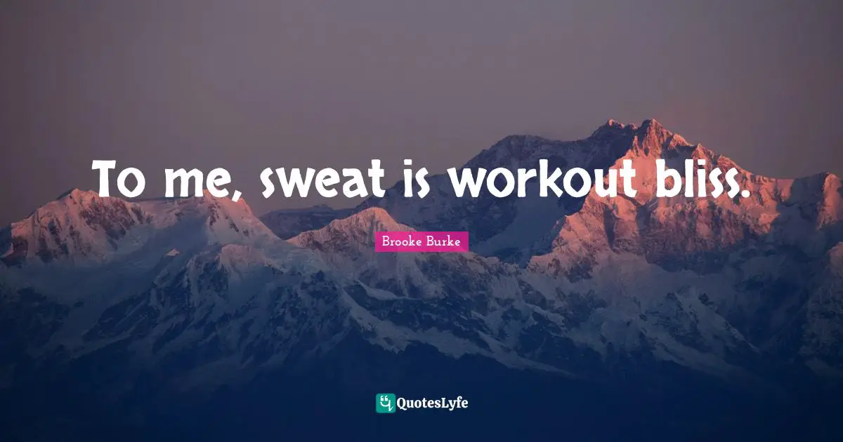 To me, sweat is workout bliss.