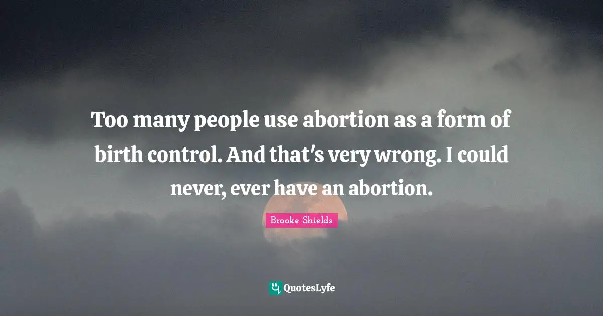 Too many people use abortion as a form of birth control. And that's very wrong. I could never, ever have an abortion.