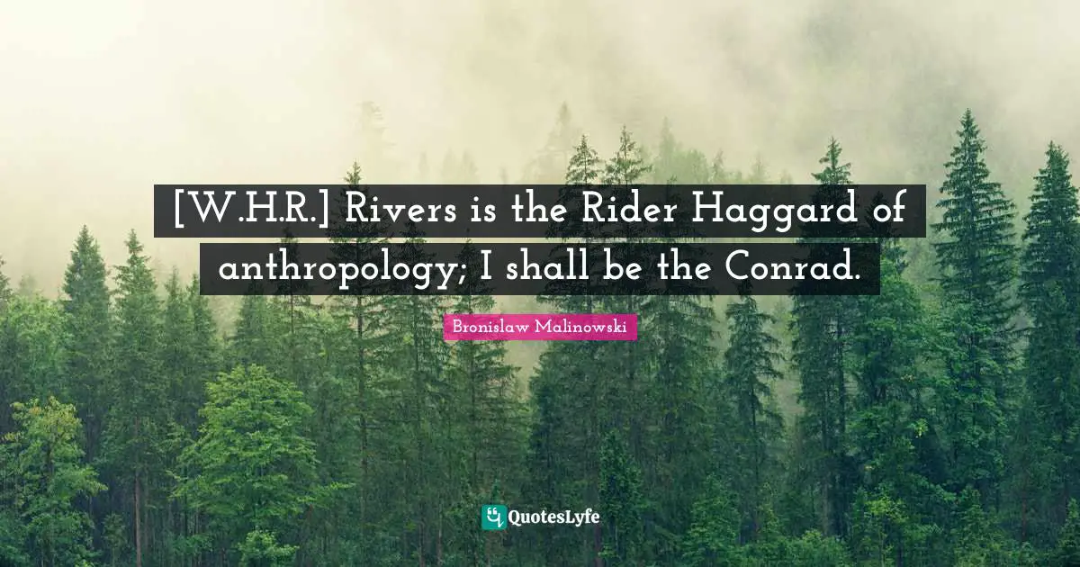 Bronislaw Malinowski Quotes: "[W.H.R.] Rivers is the Rider Haggard of anthropology; I shall be the Conrad."