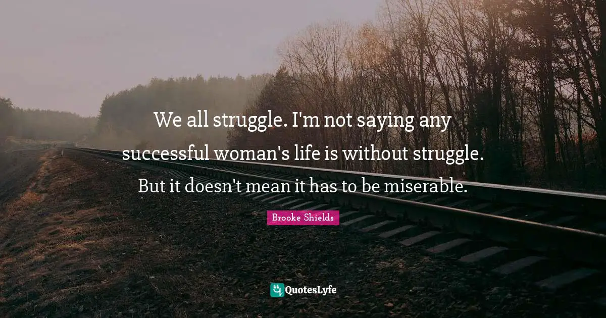 We all struggle. I'm not saying any successful woman's life is without struggle. But it doesn't mean it has to be miserable.