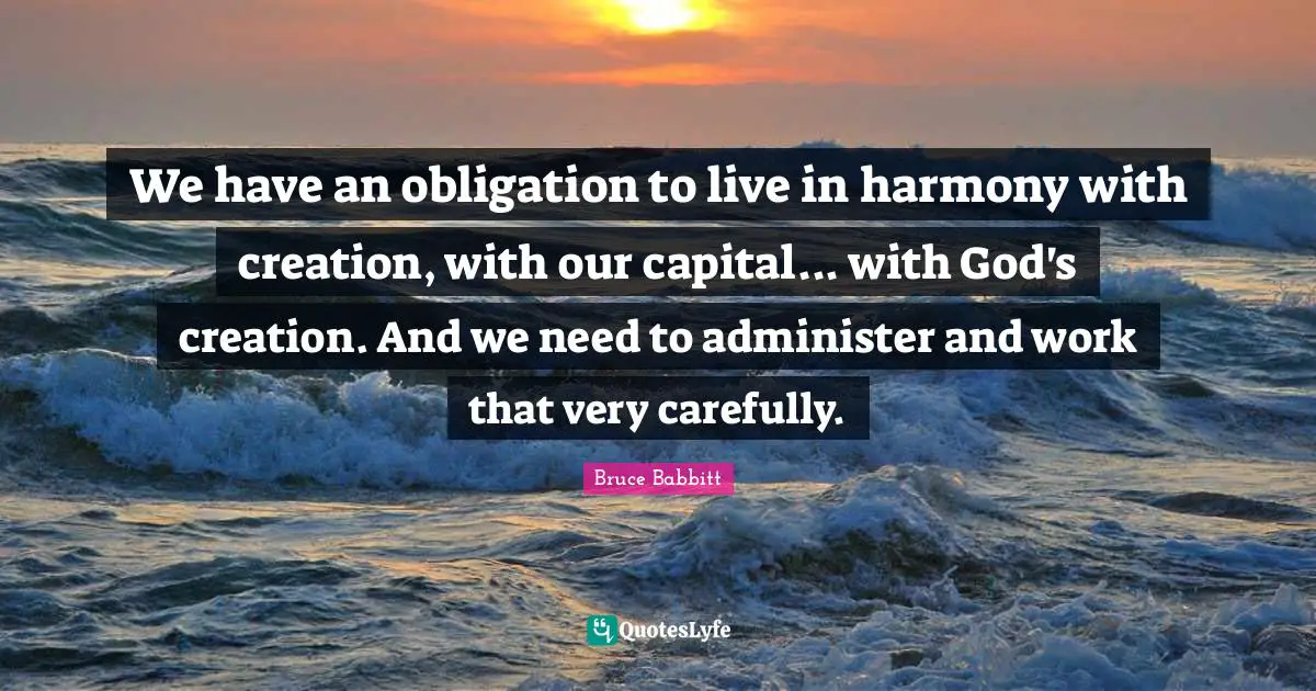 God S Creation Quotes: "We have an obligation to live in harmony with creation, with our capital... with God's creation. And we need to administer and work that very carefully."
