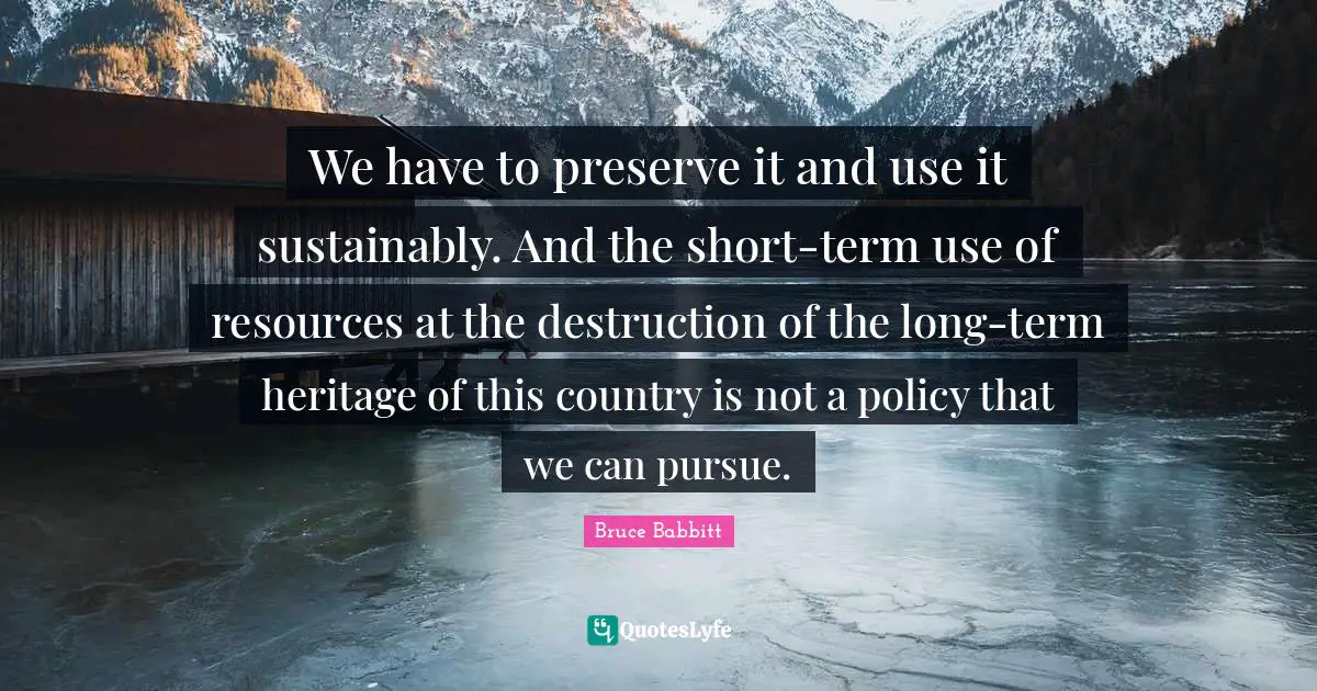 We have to preserve it and use it sustainably. And the short-term use of resources at the destruction of the long-term heritage of this country is not a policy that we can pursue.