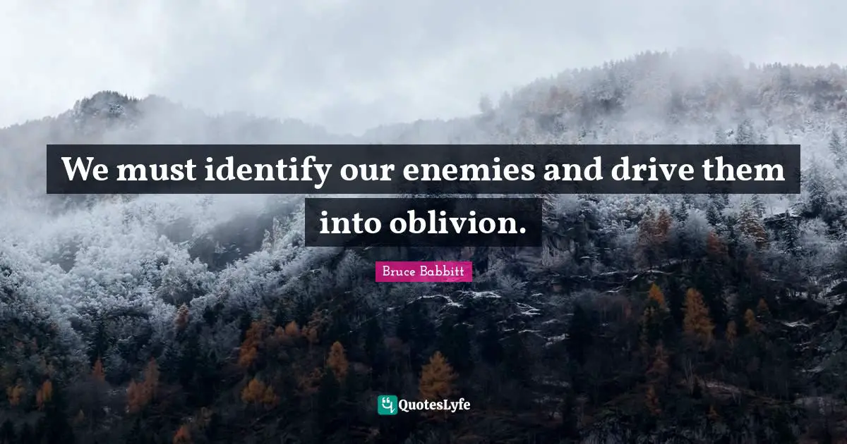 We must identify our enemies and drive them into oblivion.