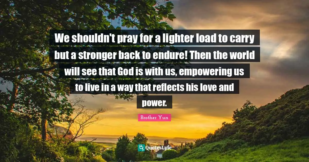 Empowering Quotes: "We shouldn't pray for a lighter load to carry but a stronger back to endure! Then the world will see that God is with us, empowering us to live in a way that reflects his love and power."