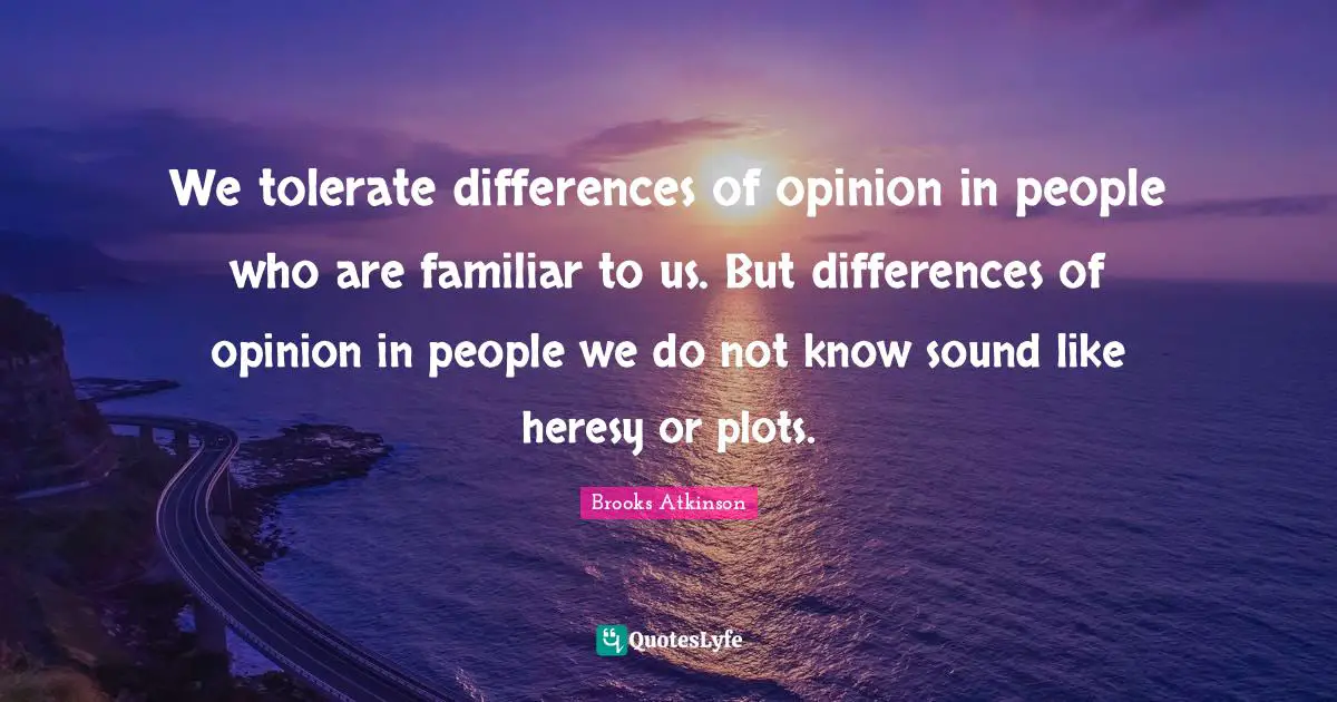 Brooks Atkinson Quotes: "We tolerate differences of opinion in people who are familiar to us. But differences of opinion in people we do not know sound like heresy or plots."