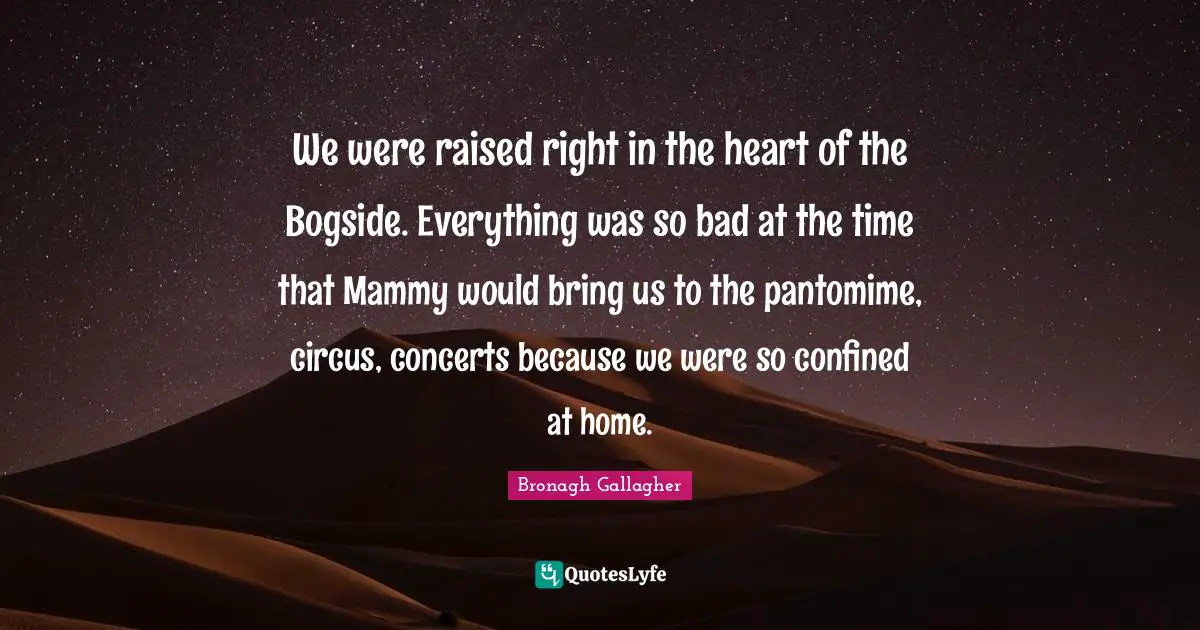We were raised right in the heart of the Bogside. Everything was so bad at the time that Mammy would bring us to the pantomime, circus, concerts because we were so confined at home.