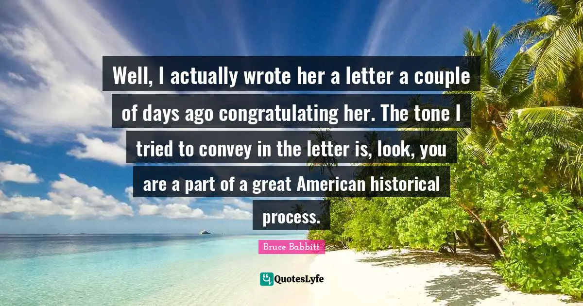 Well, I actually wrote her a letter a couple of days ago congratulating her. The tone I tried to convey in the letter is, look, you are a part of a great American historical process.