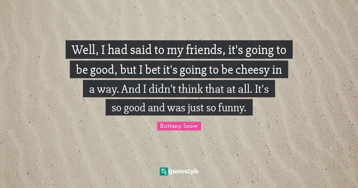 Well, I had said to my friends, it's going to be good, but I bet it's going to be cheesy in a way. And I didn't think that at all. It's so good and was just so funny.