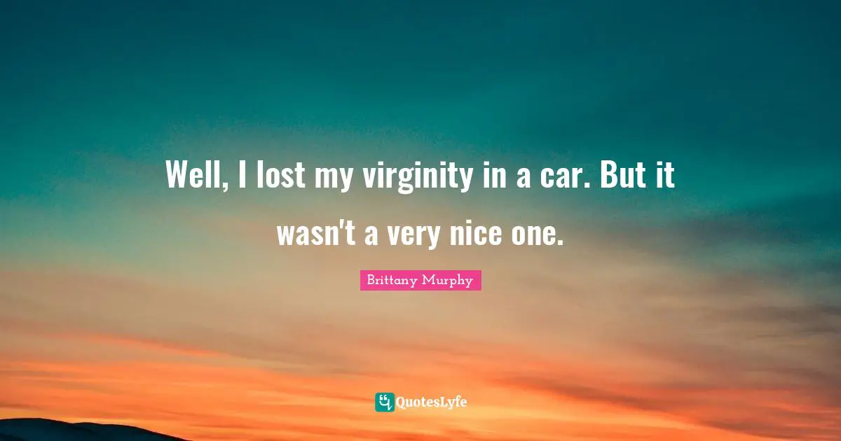 Well, I lost my virginity in a car. But it wasn't a very nice one.