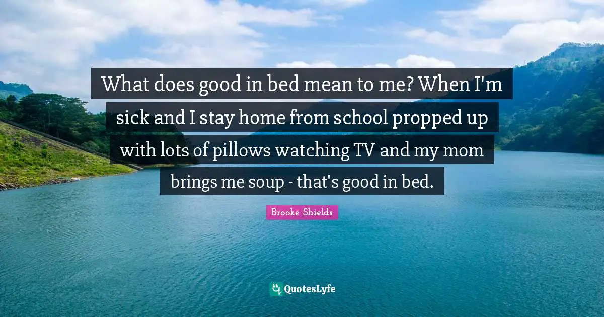 What does good in bed mean to me? When I'm sick and I stay home from school propped up with lots of pillows watching TV and my mom brings me soup - that's good in bed.