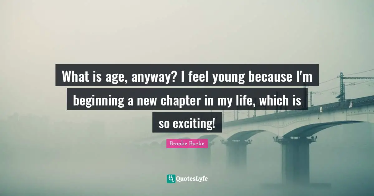 What is age, anyway? I feel young because I'm beginning a new chapter in my life, which is so exciting!