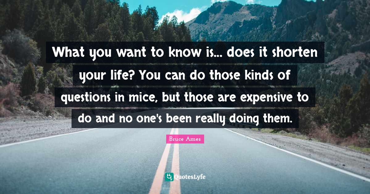 What you want to know is... does it shorten your life? You can do those kinds of questions in mice, but those are expensive to do and no one's been really doing them.