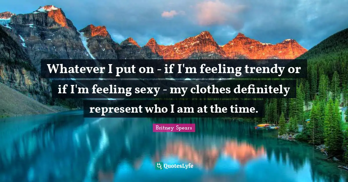 Whatever I put on - if I'm feeling trendy or if I'm feeling sexy - my clothes definitely represent who I am at the time.