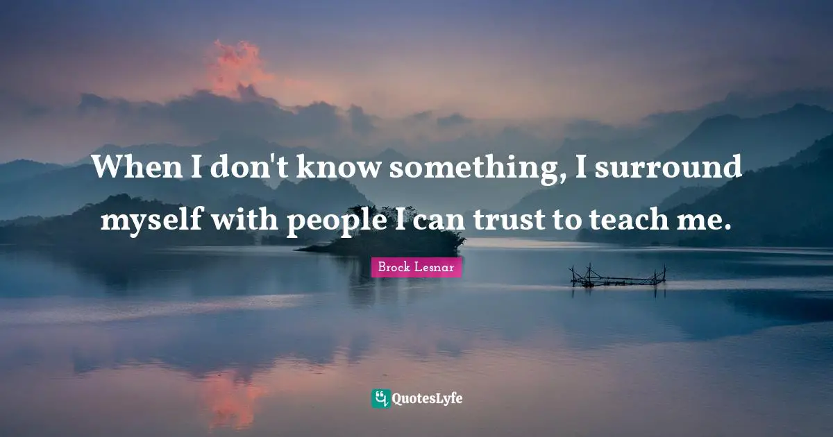 Brock Lesnar Quotes: When I don't know something, I surround myself with people I can trust to teach me.