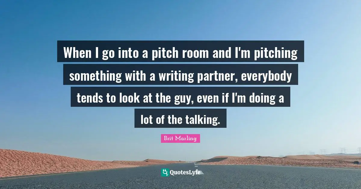 When I go into a pitch room and I'm pitching something with a writing partner, everybody tends to look at the guy, even if I'm doing a lot of the talking.