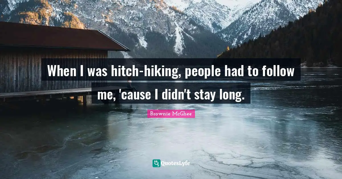 When I was hitch-hiking, people had to follow me, 'cause I didn't stay long.