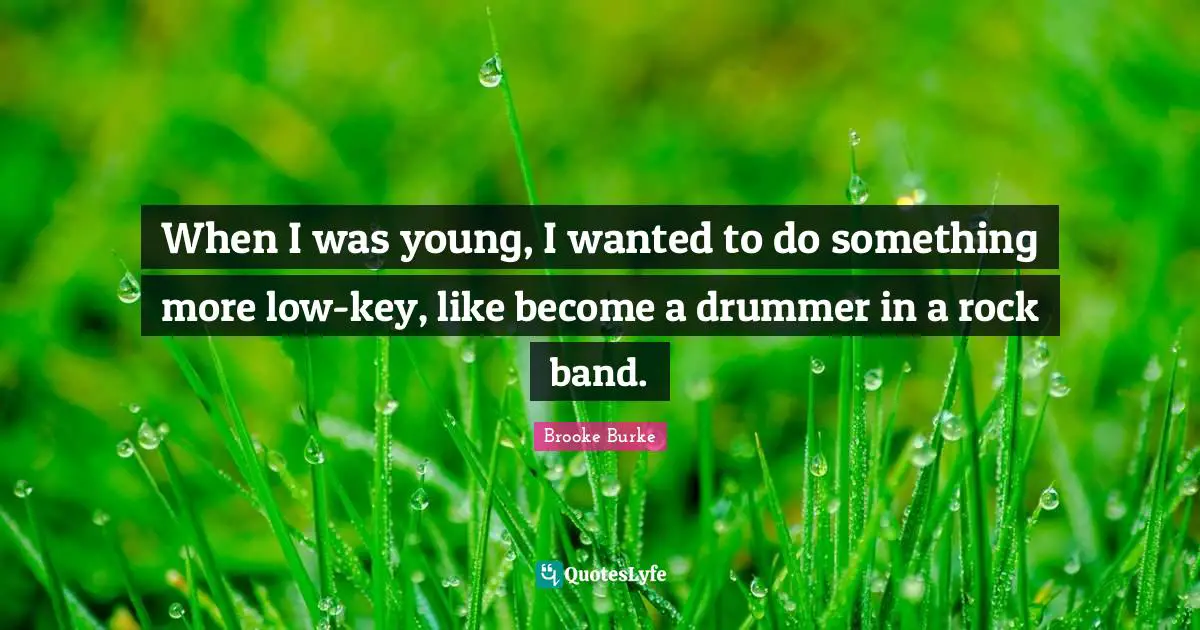 When I was young, I wanted to do something more low-key, like become a drummer in a rock band.