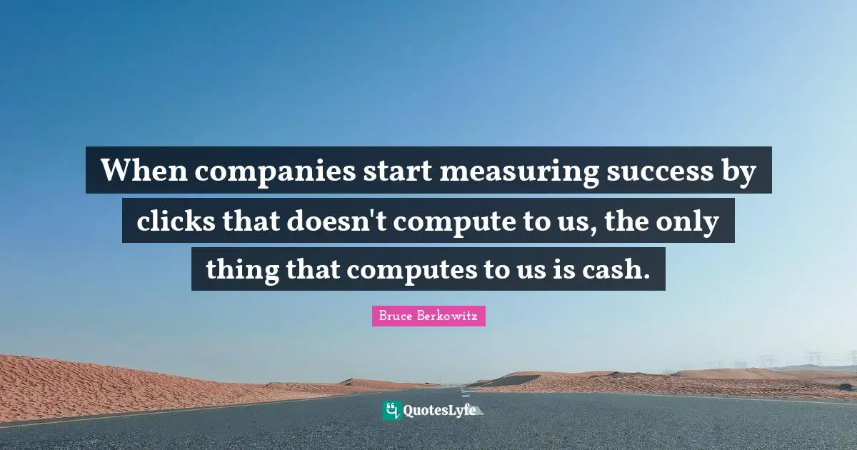 Measuring Quotes: "When companies start measuring success by clicks that doesn't compute to us, the only thing that computes to us is cash."