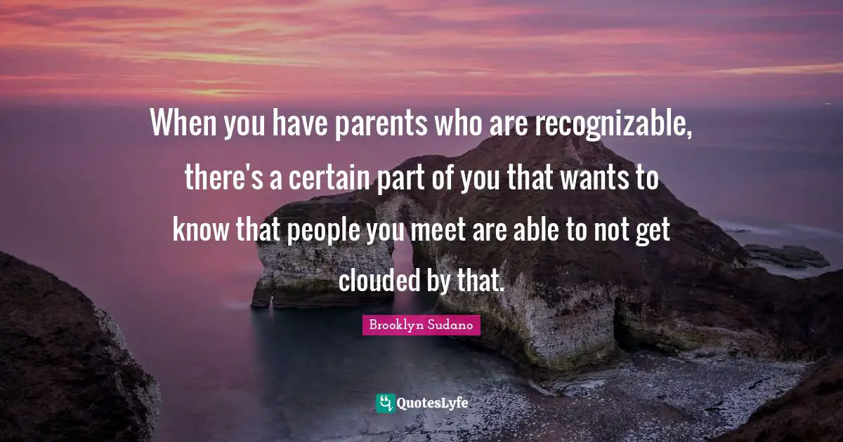 When you have parents who are recognizable, there's a certain part of you that wants to know that people you meet are able to not get clouded by that.