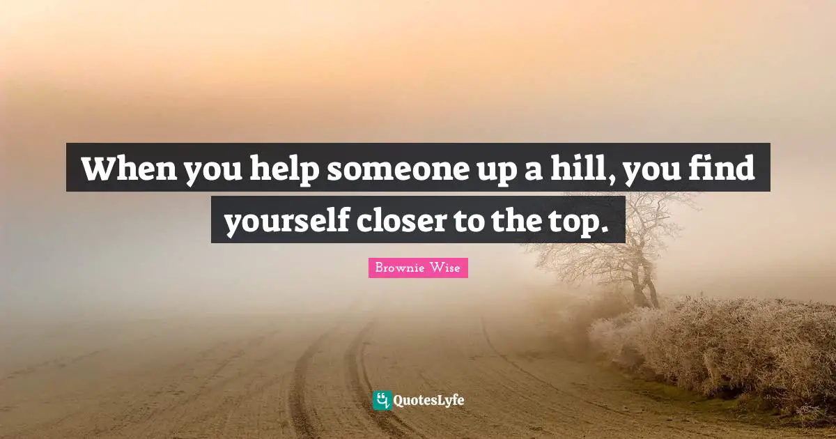 Brownie Wise Quotes: "When you help someone up a hill, you find yourself closer to the top."