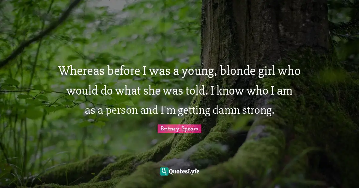Whereas before I was a young, blonde girl who would do what she was told. I know who I am as a person and I'm getting damn strong.