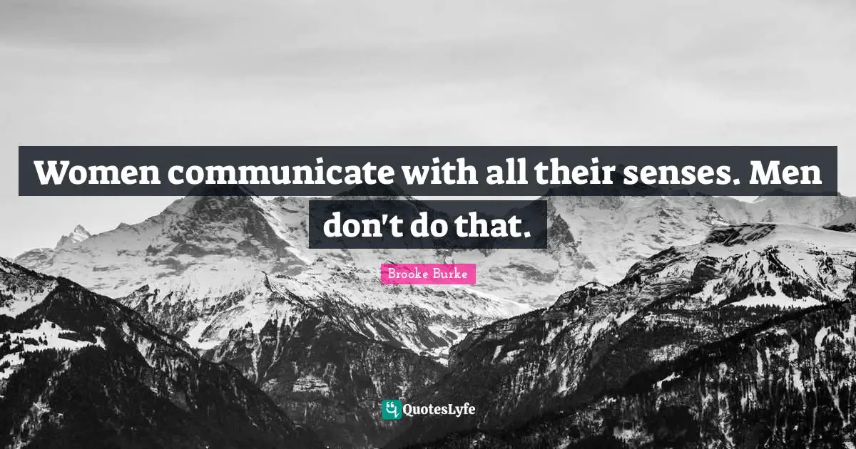 Women communicate with all their senses. Men don't do that.