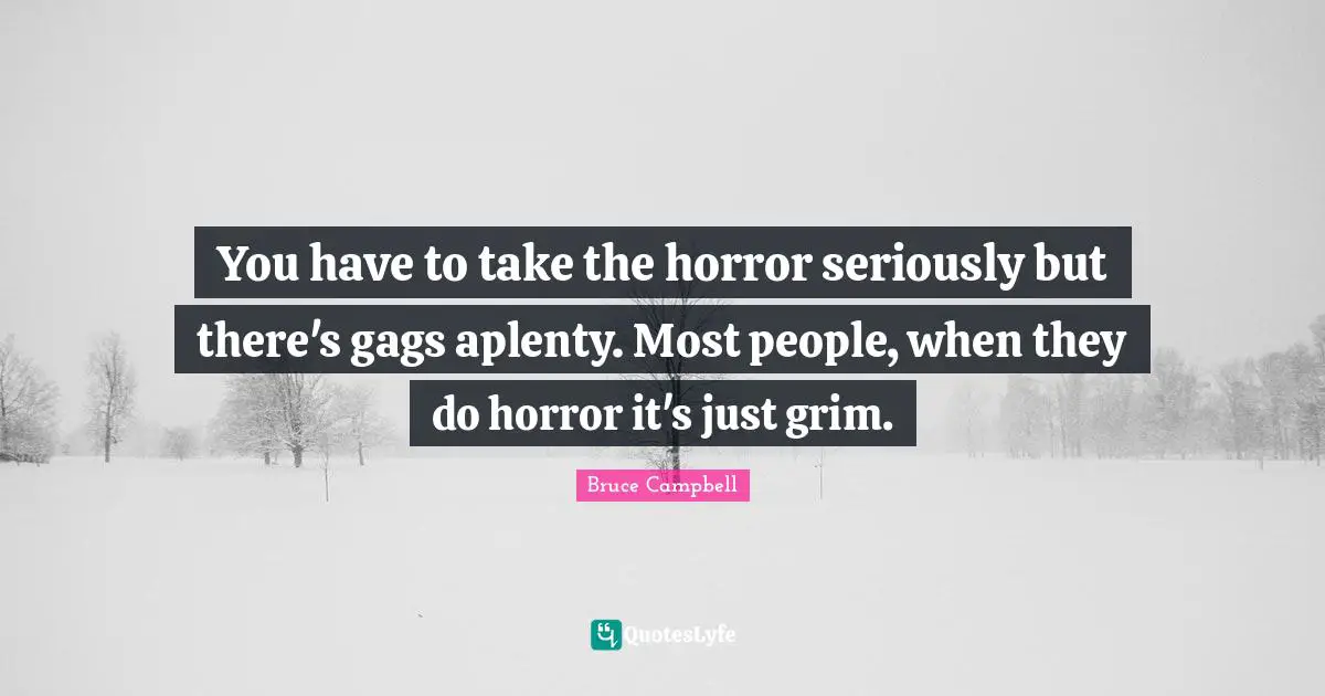 You have to take the horror seriously but there's gags aplenty. Most people, when they do horror it's just grim.