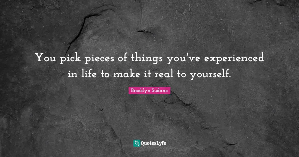 You pick pieces of things you've experienced in life to make it real to yourself.